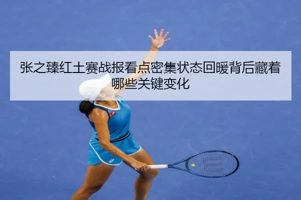 张之臻红土赛战报看点密集状态回暖背后藏着哪些关键变化
